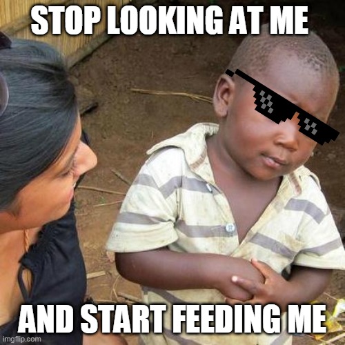 What are you looking at | STOP LOOKING AT ME; AND START FEEDING ME | image tagged in memes,third world skeptical kid | made w/ Imgflip meme maker