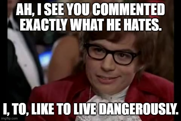 I Too Like To Live Dangerously Meme | AH, I SEE YOU COMMENTED EXACTLY WHAT HE HATES. I, TO, LIKE TO LIVE DANGEROUSLY. | image tagged in memes,i too like to live dangerously | made w/ Imgflip meme maker