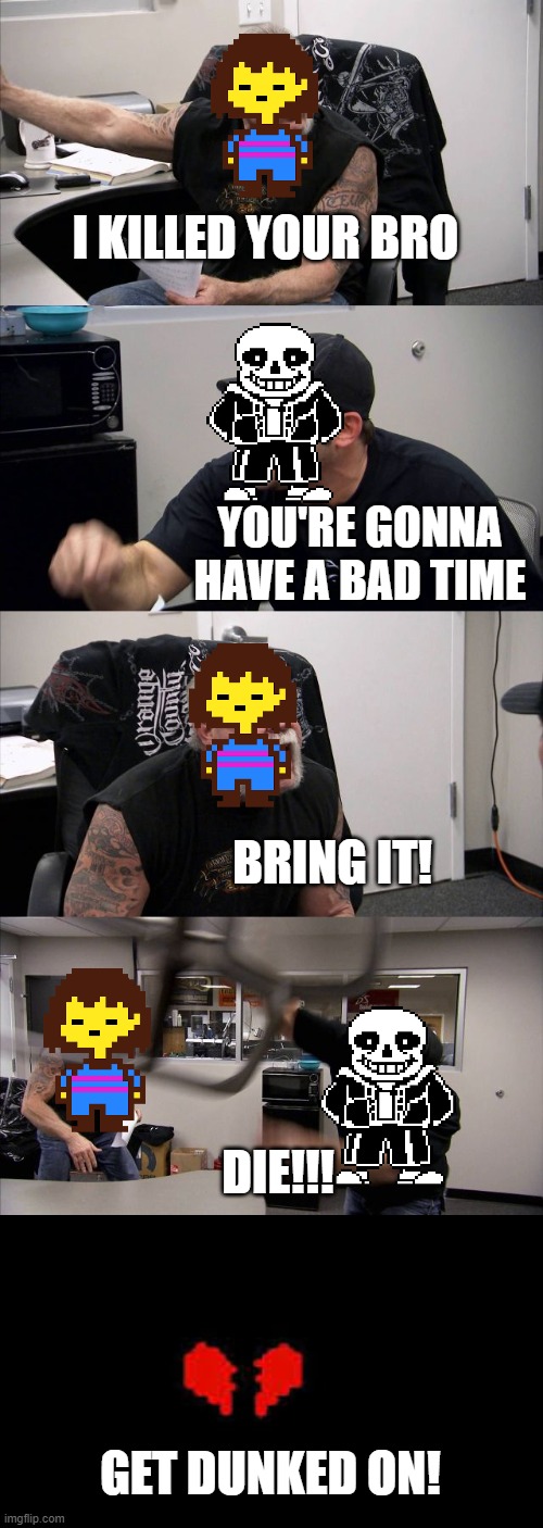 American Chopper Argument Meme | I KILLED YOUR BRO; YOU'RE GONNA HAVE A BAD TIME; BRING IT! DIE!!! GET DUNKED ON! | image tagged in memes,american chopper argument,undertale,sans,frisk,you're gonna have a bad time | made w/ Imgflip meme maker
