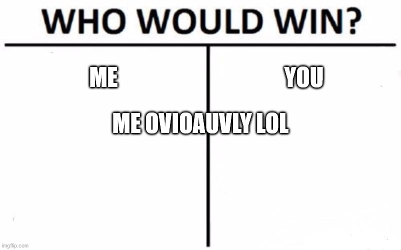 Who Would Win? | ME; YOU; ME OVIOAUVLY LOL | image tagged in memes | made w/ Imgflip meme maker