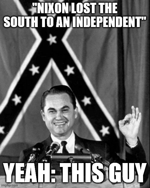 When they question the narrative of Nixon's "Southern strategy." Yes, he lost much of the south in '68: to an even worse racist. | "NIXON LOST THE SOUTH TO AN INDEPENDENT"; YEAH: THIS GUY | image tagged in governor george wallace,racism,south,presidential election,richard nixon,confederate flag | made w/ Imgflip meme maker