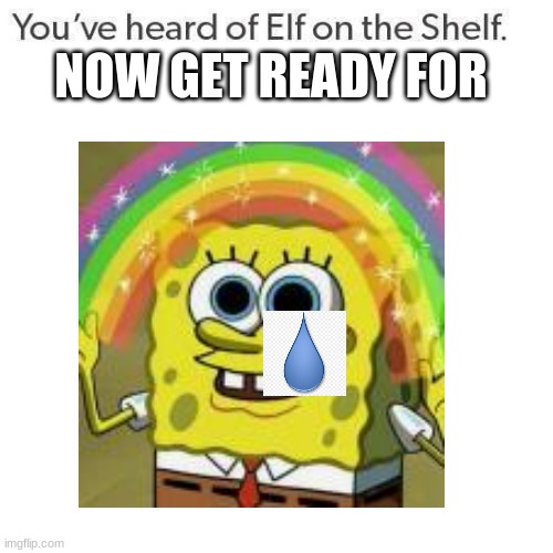 spongebob with a sob | NOW GET READY FOR | image tagged in spongebob | made w/ Imgflip meme maker