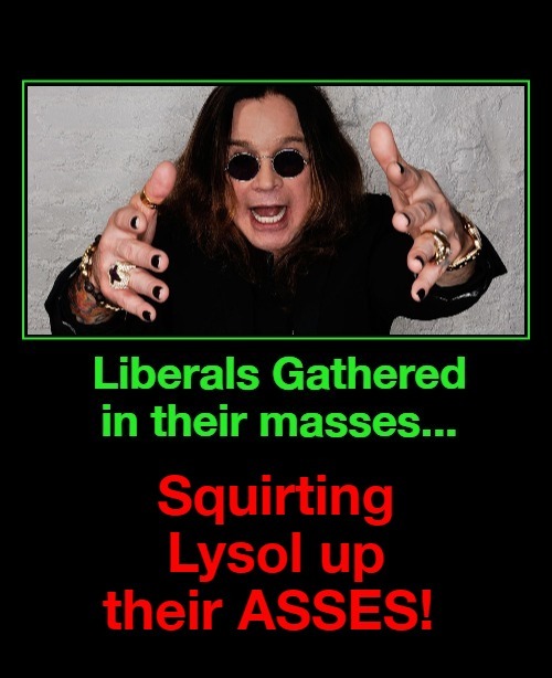 Liberals Gathered in their masses.. | image tagged in ozzy osbourne,ozzy,lysol challenge,lysol,octavia_melody,stupid liberals | made w/ Imgflip meme maker