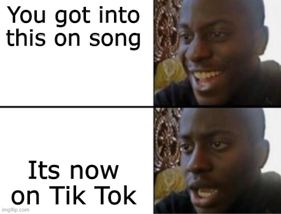 Song | You got into this on song; Its now on Tik Tok | image tagged in oh yeah oh no | made w/ Imgflip meme maker