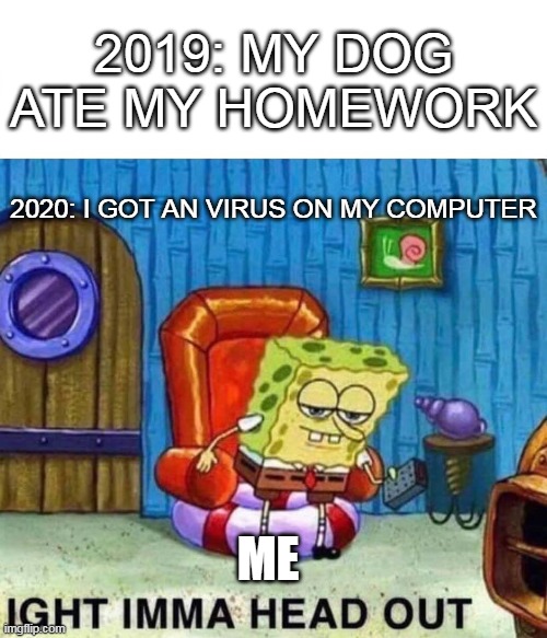 2020 sucks | 2019: MY DOG ATE MY HOMEWORK; 2020: I GOT AN VIRUS ON MY COMPUTER; ME | image tagged in memes,spongebob ight imma head out | made w/ Imgflip meme maker