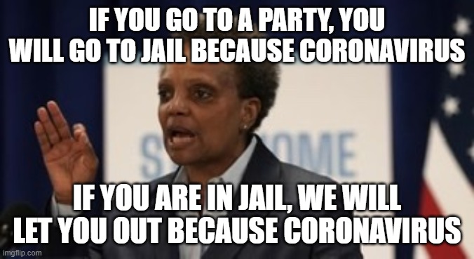 Lori lightfoot |  IF YOU GO TO A PARTY, YOU WILL GO TO JAIL BECAUSE CORONAVIRUS; IF YOU ARE IN JAIL, WE WILL LET YOU OUT BECAUSE CORONAVIRUS | image tagged in lori lightfoot | made w/ Imgflip meme maker