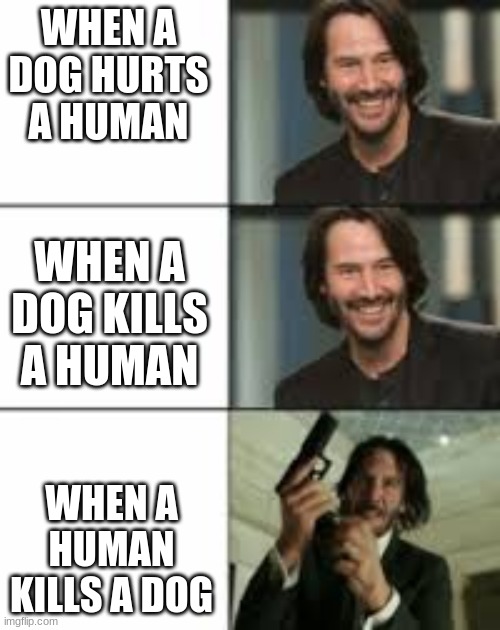 John Wick | WHEN A DOG HURTS A HUMAN; WHEN A DOG KILLS A HUMAN; WHEN A HUMAN KILLS A DOG | image tagged in john wick | made w/ Imgflip meme maker