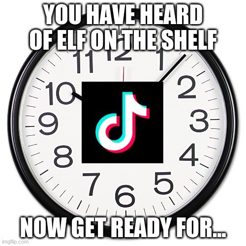 tik tok on the clock |  YOU HAVE HEARD OF ELF ON THE SHELF; NOW GET READY FOR... | made w/ Imgflip meme maker