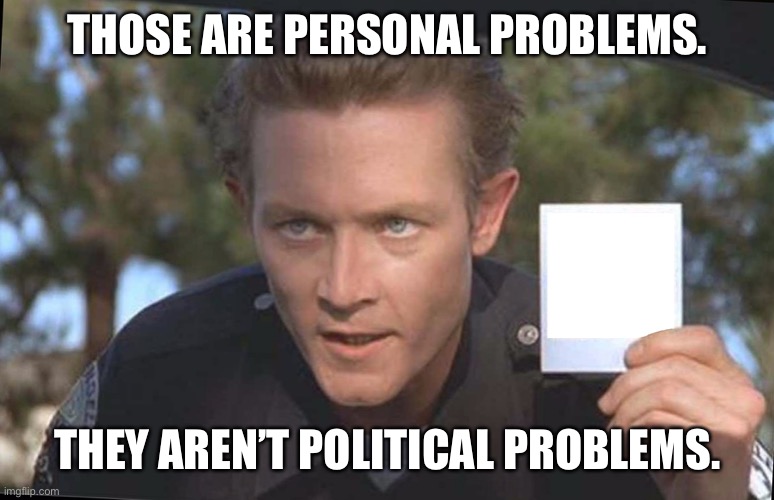 Have You Seen | THOSE ARE PERSONAL PROBLEMS. THEY AREN’T POLITICAL PROBLEMS. | image tagged in have you seen | made w/ Imgflip meme maker