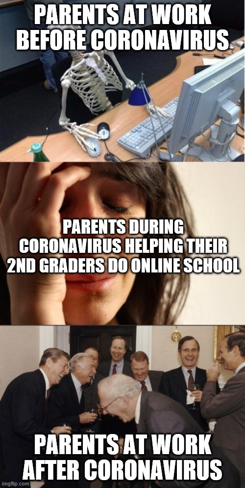 PARENTS AT WORK BEFORE CORONAVIRUS; PARENTS DURING CORONAVIRUS HELPING THEIR 2ND GRADERS DO ONLINE SCHOOL; PARENTS AT WORK AFTER CORONAVIRUS | image tagged in memes,first world problems,laughing men in suits,skeleton at desk/computer/work | made w/ Imgflip meme maker