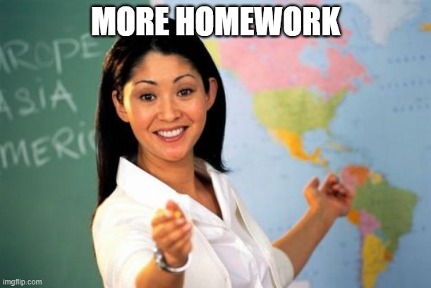 Unhelpful High School Teacher | MORE HOMEWORK | image tagged in memes,unhelpful high school teacher | made w/ Imgflip meme maker