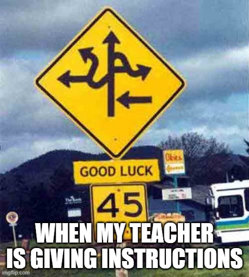 Confusing instructions | WHEN MY TEACHER IS GIVING INSTRUCTIONS | image tagged in confusing sign | made w/ Imgflip meme maker