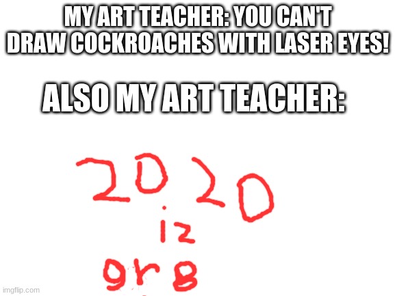 Well I Can If You Do! | MY ART TEACHER: YOU CAN'T DRAW COCKROACHES WITH LASER EYES! ALSO MY ART TEACHER: | image tagged in art teacher,teacher,2020,art | made w/ Imgflip meme maker