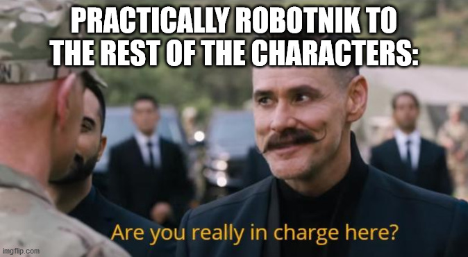 Are you really in charge here? | PRACTICALLY ROBOTNIK TO THE REST OF THE CHARACTERS: | image tagged in are you really in charge here | made w/ Imgflip meme maker