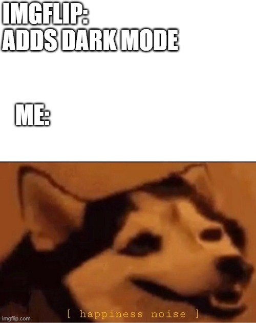 happines noise | IMGFLIP: ADDS DARK MODE; ME: | image tagged in happines noise | made w/ Imgflip meme maker