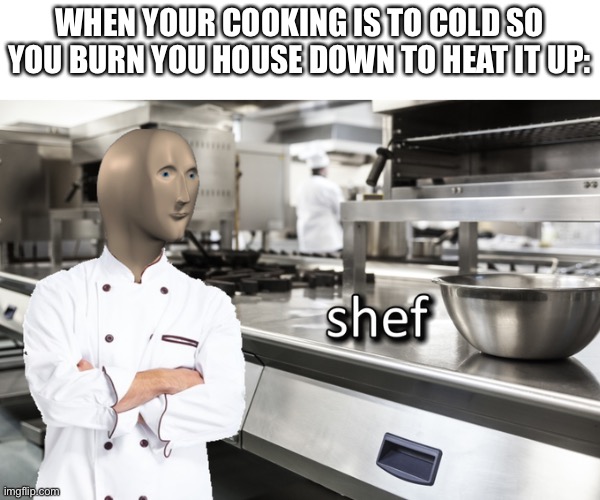 THE ULTIMATE SHEF | WHEN YOUR COOKING IS TO COLD SO YOU BURN YOU HOUSE DOWN TO HEAT IT UP: | image tagged in meme man shef | made w/ Imgflip meme maker