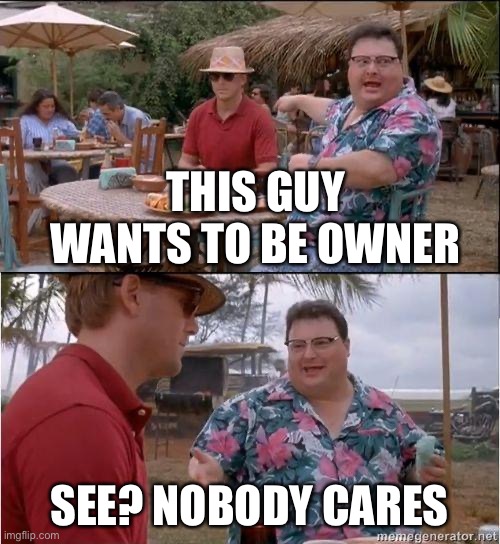 Nobody cares | THIS GUY WANTS TO BE OWNER; SEE? NOBODY CARES | image tagged in see no one cares | made w/ Imgflip meme maker