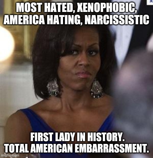 Michelle Obama side eye | MOST HATED, XENOPHOBIC, AMERICA HATING, NARCISSISTIC; FIRST LADY IN HISTORY. TOTAL AMERICAN EMBARRASSMENT. | image tagged in michelle obama side eye | made w/ Imgflip meme maker