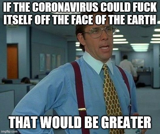 That Would Be Great Meme | IF THE CORONAVIRUS COULD FUCK ITSELF OFF THE FACE OF THE EARTH THAT WOULD BE GREATER | image tagged in memes,that would be great | made w/ Imgflip meme maker