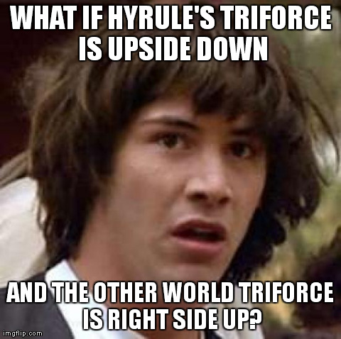 Conspiracy Keanu Meme | WHAT IF HYRULE'S TRIFORCE IS UPSIDE DOWN AND THE OTHER WORLD TRIFORCE IS RIGHT SIDE UP? | image tagged in memes,conspiracy keanu | made w/ Imgflip meme maker