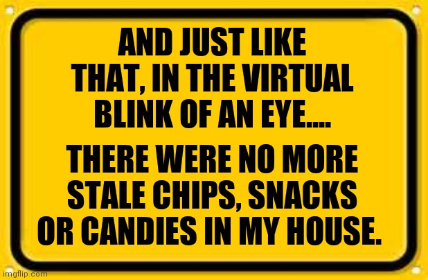 The benefits of quarantine |  AND JUST LIKE THAT, IN THE VIRTUAL BLINK OF AN EYE.... THERE WERE NO MORE STALE CHIPS, SNACKS OR CANDIES IN MY HOUSE. | image tagged in memes,quarantine,coronavirus,satire,coronavirus meme,original meme | made w/ Imgflip meme maker
