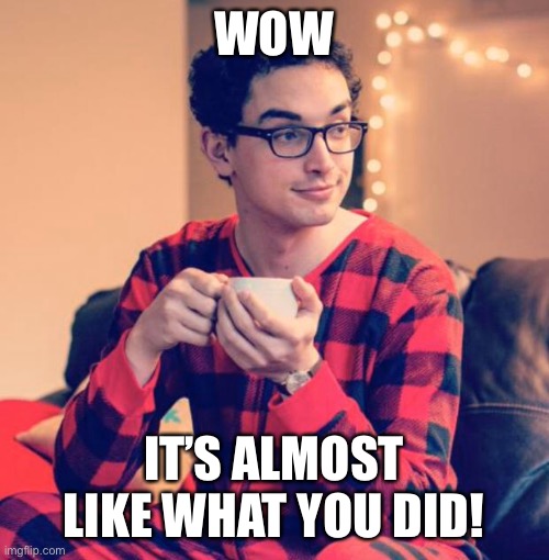 Pajama Boy | WOW IT’S ALMOST LIKE WHAT YOU DID! | image tagged in pajama boy | made w/ Imgflip meme maker