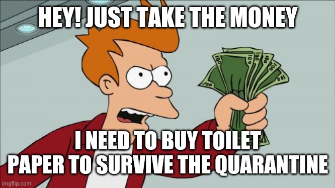 People at Costco | HEY! JUST TAKE THE MONEY; I NEED TO BUY TOILET PAPER TO SURVIVE THE QUARANTINE | image tagged in memes,shut up and take my money fry | made w/ Imgflip meme maker
