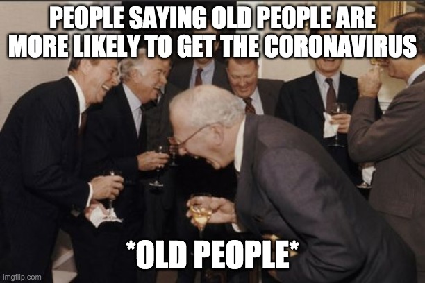 Laughing Men In Suits Meme | PEOPLE SAYING OLD PEOPLE ARE MORE LIKELY TO GET THE CORONAVIRUS; *OLD PEOPLE* | image tagged in memes,laughing men in suits | made w/ Imgflip meme maker