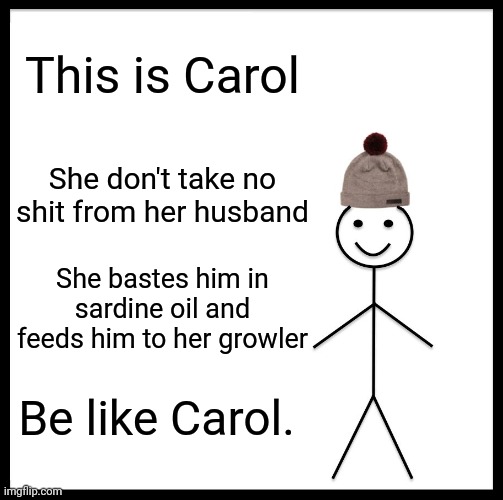 This is carol | This is Carol; She don't take no shit from her husband; She bastes him in sardine oil and feeds him to her growler; Be like Carol. | image tagged in memes,be like bill | made w/ Imgflip meme maker