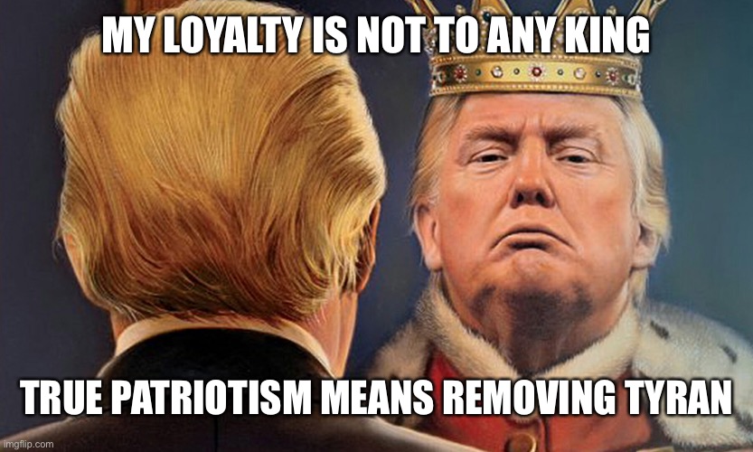 MY LOYALTY IS NOT TO ANY KING TRUE PATRIOTISM MEANS REMOVING TYRANTS | made w/ Imgflip meme maker