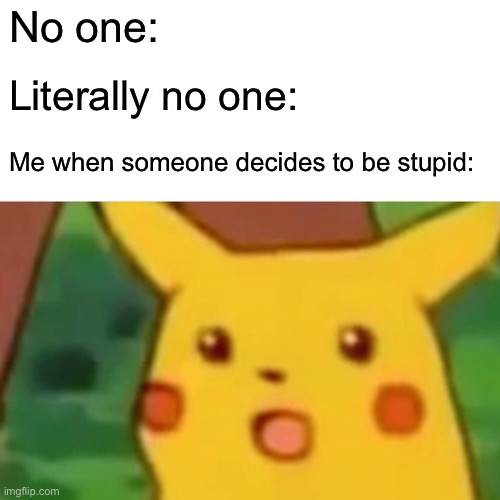 Surprised Pikachu Meme | No one:; Literally no one:; Me when someone decides to be stupid: | image tagged in memes,surprised pikachu | made w/ Imgflip meme maker