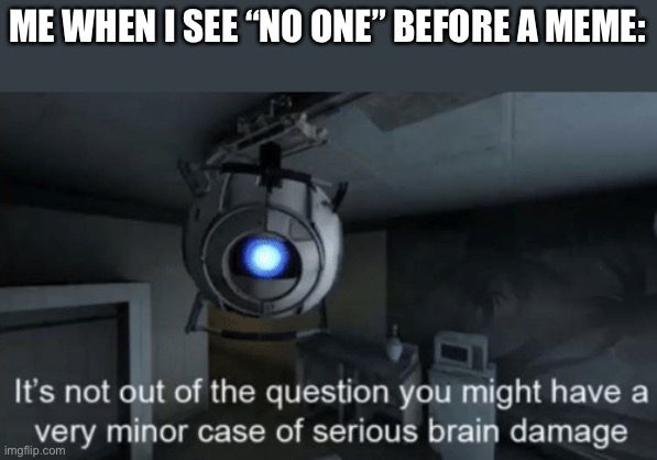 Minor case of serious brain damage | ME WHEN I SEE “NO ONE” BEFORE A MEME: | image tagged in minor case of serious brain damage | made w/ Imgflip meme maker