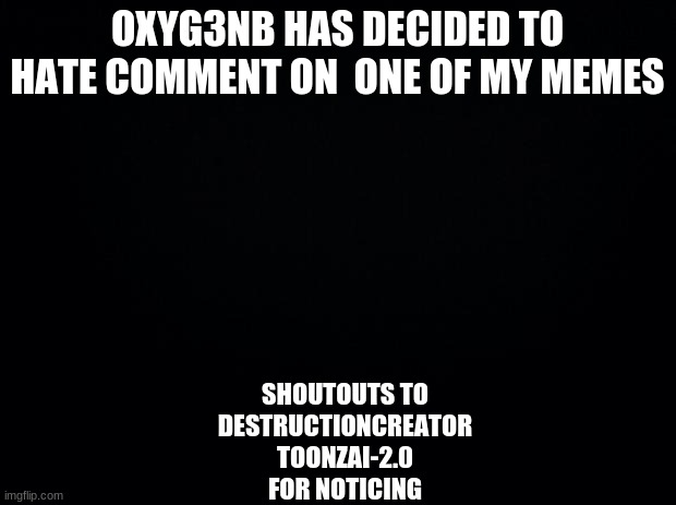 Black background | OXYG3NB HAS DECIDED TO HATE COMMENT ON  ONE OF MY MEMES; SHOUTOUTS TO
DESTRUCTIONCREATOR
TOONZAI-2.0
FOR NOTICING | image tagged in jesus | made w/ Imgflip meme maker