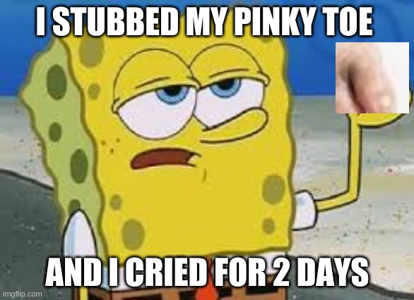 owwww my toe | I STUBBED MY PINKY TOE; AND I CRIED FOR 2 DAYS | image tagged in spongebob | made w/ Imgflip meme maker
