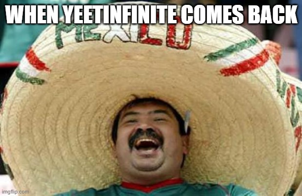 Happy Mexican | WHEN YEETINFINITE COMES BACK | image tagged in happy mexican | made w/ Imgflip meme maker