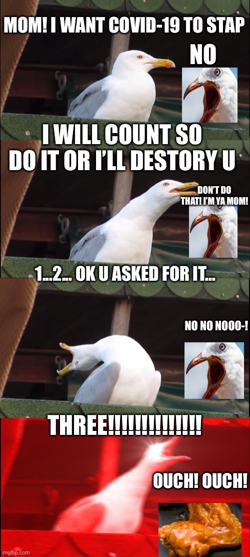 Inhaling Seagull | MOM! I WANT COVID-19 TO STAP; NO; I WILL COUNT SO DO IT OR I’LL DESTORY U; DON’T DO THAT! I’M YA MOM! 1...2... OK U ASKED FOR IT... NO NO NOOO-! THREE!!!!!!!!!!!!!! OUCH! OUCH! | image tagged in memes,inhaling seagull | made w/ Imgflip meme maker