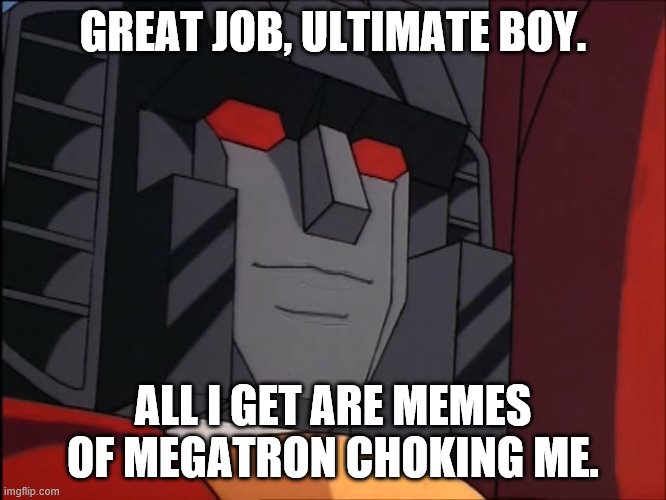 “Perhaps” Starscream | GREAT JOB, ULTIMATE BOY. ALL I GET ARE MEMES OF MEGATRON CHOKING ME. | image tagged in perhaps starscream | made w/ Imgflip meme maker