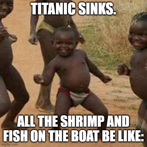 Third World Success Kid | TITANIC SINKS. ALL THE SHRIMP AND FISH ON THE BOAT BE LIKE: | image tagged in memes,third world success kid | made w/ Imgflip meme maker