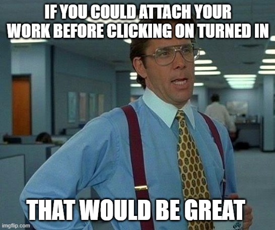 Online teaching | IF YOU COULD ATTACH YOUR WORK BEFORE CLICKING ON TURNED IN; THAT WOULD BE GREAT | image tagged in memes,that would be great | made w/ Imgflip meme maker