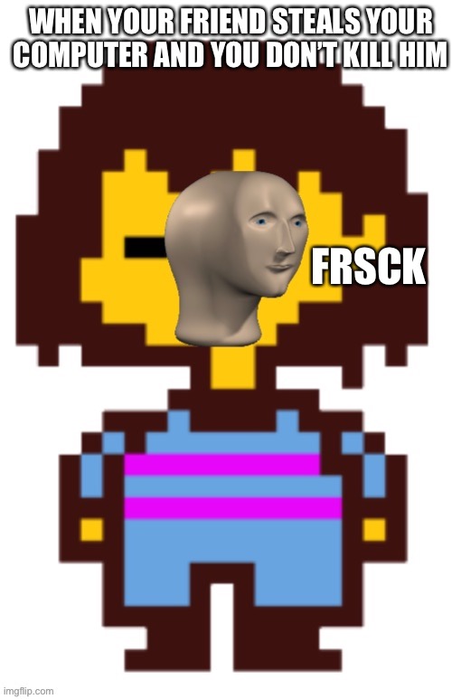 meme man frisk | WHEN YOUR FRIEND STEALS YOUR COMPUTER AND YOU DON’T KILL HIM; FRSCK | image tagged in meme man frisk | made w/ Imgflip meme maker