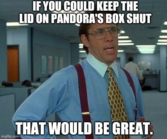 Pandora's Box | IF YOU COULD KEEP THE LID ON PANDORA'S BOX SHUT; THAT WOULD BE GREAT. | image tagged in memes,that would be great | made w/ Imgflip meme maker