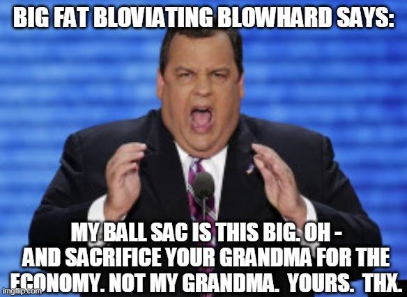 Chris Christie Big Fat Blowhard | BIG FAT BLOVIATING BLOWHARD SAYS:; MY BALL SAC IS THIS BIG. OH - AND SACRIFICE YOUR GRANDMA FOR THE ECONOMY. NOT MY GRANDMA.  YOURS.  THX. | image tagged in chris christie | made w/ Imgflip meme maker