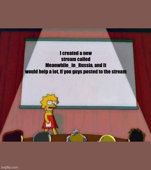 Also, I need a mod. | I created a new stream called Meanwhile_In_Russia, and It would help a lot, if you guys posted to the stream | image tagged in lisa simpson speech | made w/ Imgflip meme maker
