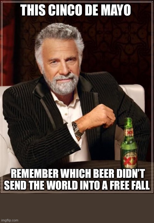 Happy Cinco De Mayo | THIS CINCO DE MAYO; REMEMBER WHICH BEER DIDN’T SEND THE WORLD INTO A FREE FALL | image tagged in memes,the most interesting man in the world,cinco de mayo,coronavirus,corona,funny | made w/ Imgflip meme maker