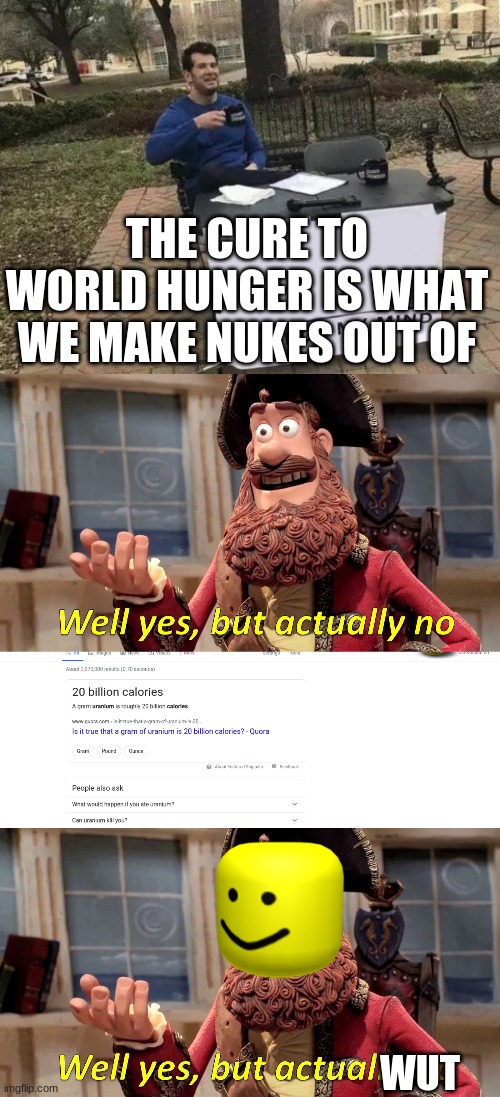 The Solution to world hunger!!! | THE CURE TO WORLD HUNGER IS WHAT WE MAKE NUKES OUT OF; WUT | image tagged in memes,change my mind,well yes but actually no | made w/ Imgflip meme maker