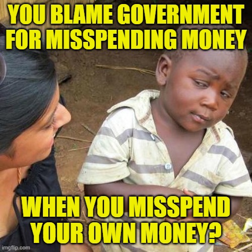 The Blame Game | YOU BLAME GOVERNMENT FOR MISSPENDING MONEY; WHEN YOU MISSPEND YOUR OWN MONEY? | image tagged in memes,third world skeptical kid,blame,government,hypocrisy,so true memes | made w/ Imgflip meme maker