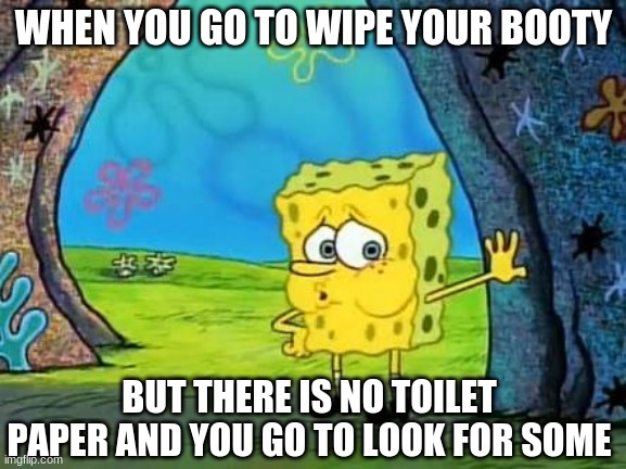 Spongebob | WHEN YOU GO TO WIPE YOUR BOOTY; BUT THERE IS NO TOILET PAPER AND YOU GO TO LOOK FOR SOME | image tagged in spongebob,coronavirus,toilet paper | made w/ Imgflip meme maker