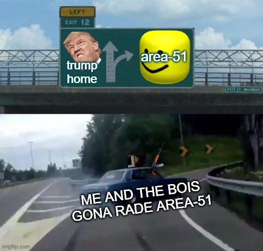 Left Exit 12 Off Ramp | area-51; trump home; ME AND THE BOIS GONA RADE AREA-51 | image tagged in memes,left exit 12 off ramp | made w/ Imgflip meme maker