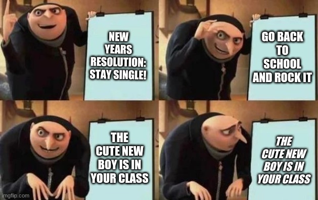 What happens every year of my life since third grade | NEW YEARS RESOLUTION: STAY SINGLE! GO BACK TO SCHOOL AND ROCK IT; THE CUTE NEW BOY IS IN YOUR CLASS; THE CUTE NEW BOY IS IN YOUR CLASS | image tagged in gru's plan | made w/ Imgflip meme maker