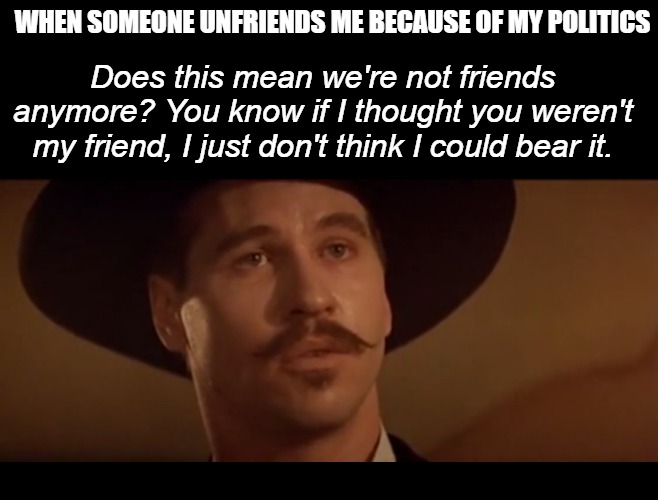 WHEN SOMEONE UNFRIENDS ME BECAUSE OF MY POLITICS; Does this mean we're not friends anymore? You know if I thought you weren't my friend, I just don't think I could bear it. | image tagged in tombstone,doc holliday,unfriend | made w/ Imgflip meme maker